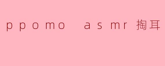 ppomo asmr掏耳